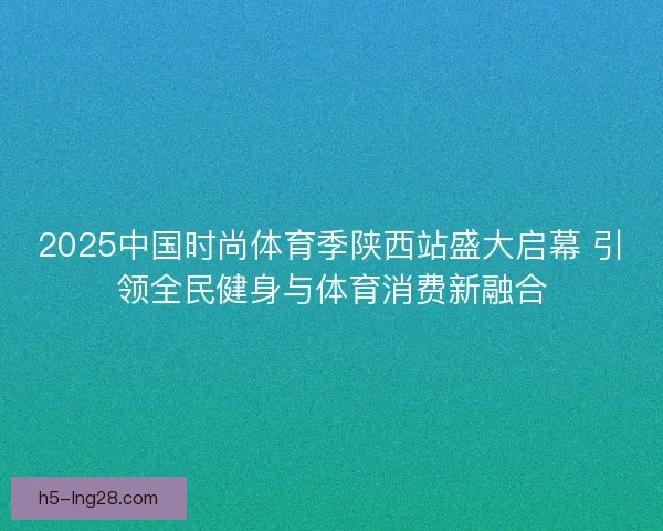 2025中国时尚体育季陕西站盛大启幕 引领全民健身与体育消费新融合